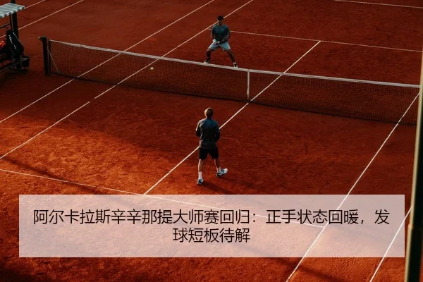 阿尔卡拉斯辛辛那提大师赛回归：正手状态回暖，发球短板待解
