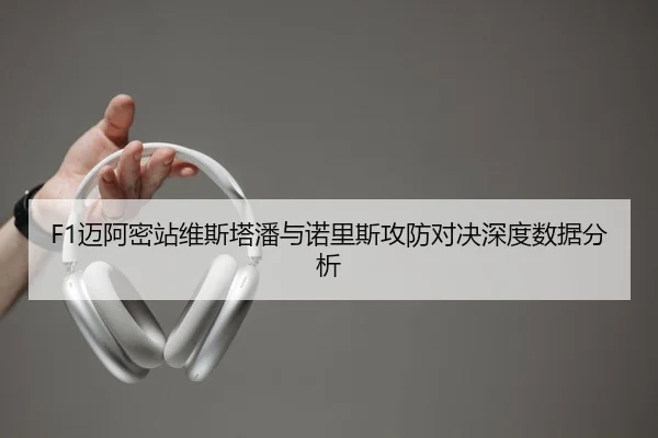 F1迈阿密站维斯塔潘与诺里斯攻防对决深度数据分析