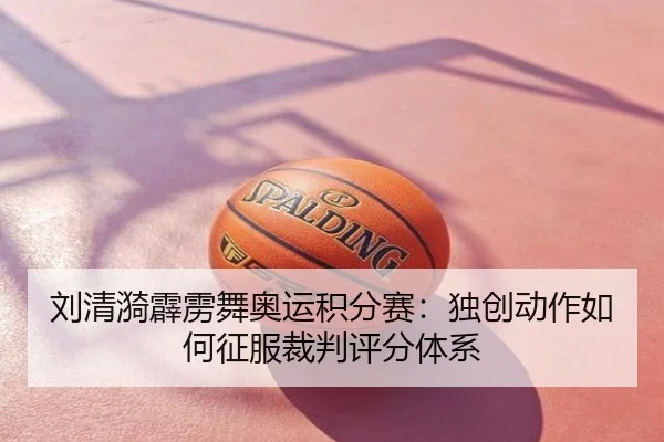 刘清漪霹雳舞奥运积分赛：独创动作如何征服裁判评分体系