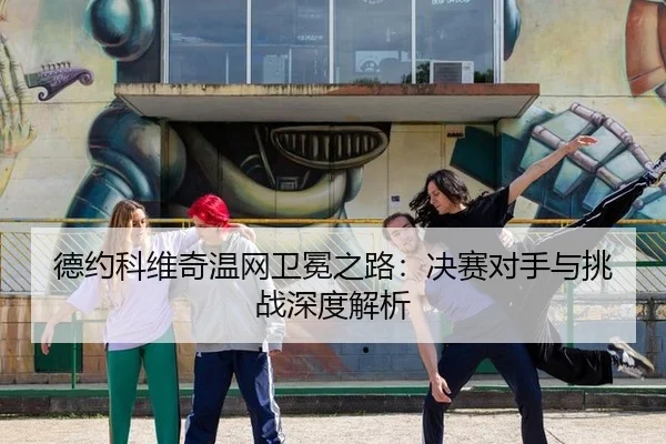 德约科维奇温网卫冕之路：决赛对手与挑战深度解析