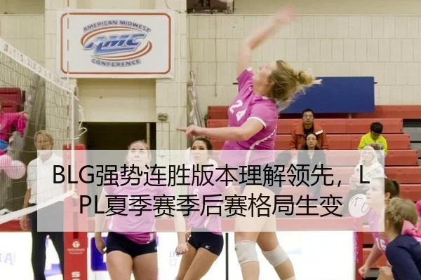 BLG强势连胜版本理解领先，LPL夏季赛季后赛格局生变