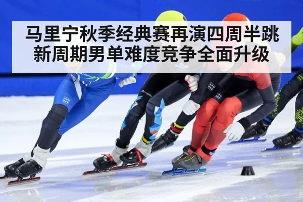 马里宁秋季经典赛再演四周半跳新周期男单难度竞争全面升级