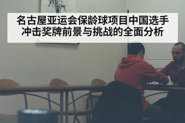 名古屋亚运会保龄球项目中国选手冲击奖牌前景与挑战的全面分析