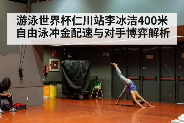 游泳世界杯仁川站李冰洁400米自由泳冲金配速与对手博弈解析